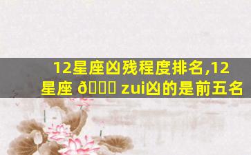 12星座凶残程度排名,12星座 💐 zui
凶的是前五名